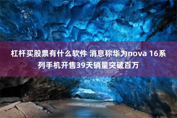杠杆买股票有什么软件 消息称华为nova 16系列手机开售39天销量突破百万