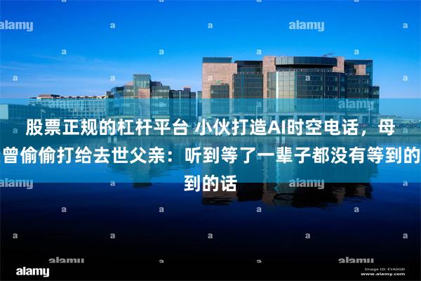 股票正规的杠杆平台 小伙打造AI时空电话，母亲曾偷偷打给去世父亲：听到等了一辈子都没有等到的话