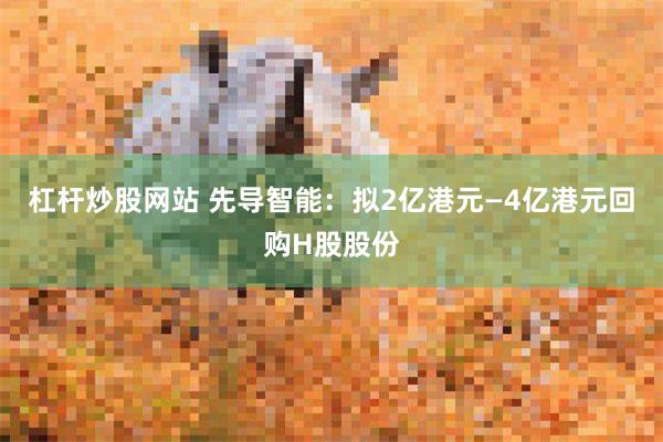 杠杆炒股网站 先导智能:拟2亿港元—4亿港元回购H股股份