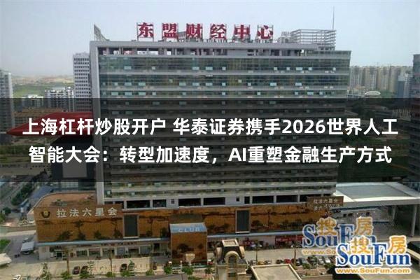上海杠杆炒股开户 华泰证券携手2026世界人工智能大会：转型加速度，AI重塑金融生产方式