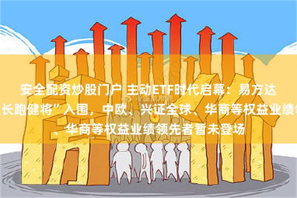 安全配资炒股门户 主动ETF时代启幕:易方达、大成等“权益长跑健将”入围,中欧、兴证全球、华商等权益业绩领先者暂未登场