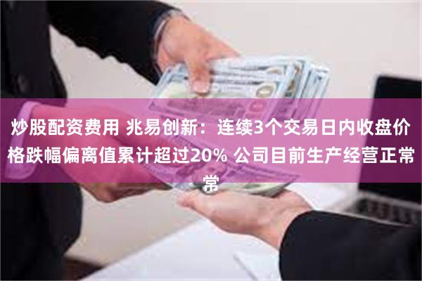 炒股配资费用 兆易创新：连续3个交易日内收盘价格跌幅偏离值累计超过20% 公司目前生产经营正常
