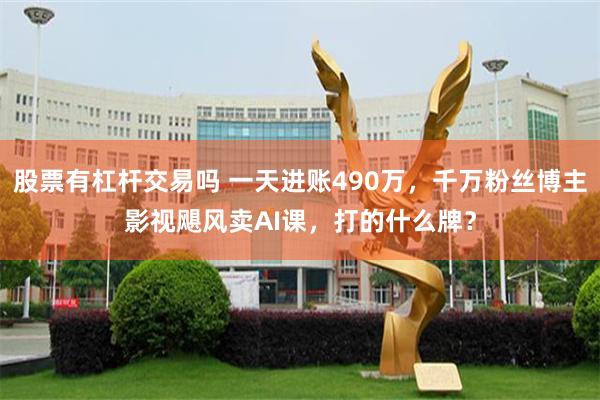 股票有杠杆交易吗 一天进账490万,千万粉丝博主影视飓风卖AI课,打的什么牌?