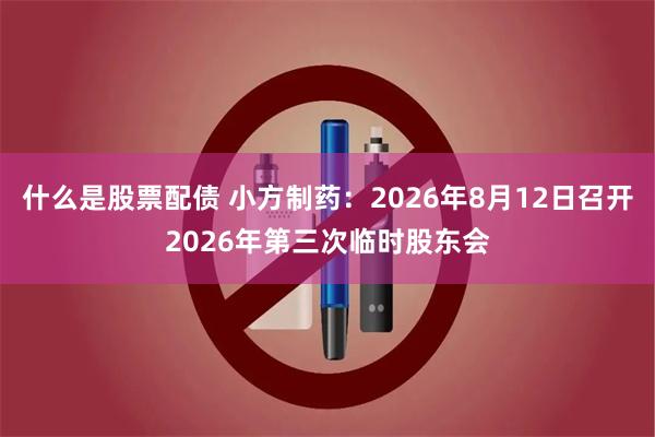 什么是股票配债 小方制药：2026年8月12日召开2026年第三次临时股东会