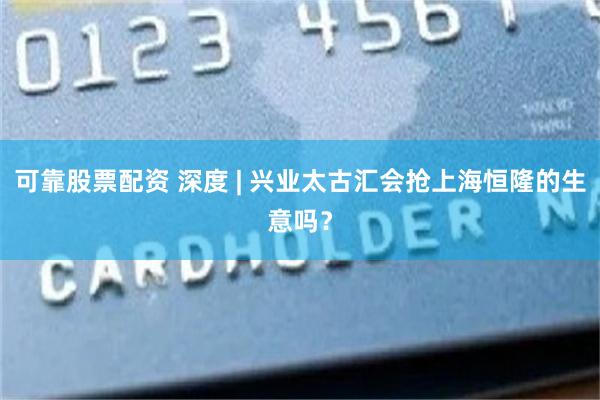 可靠股票配资 深度 | 兴业太古汇会抢上海恒隆的生意吗？