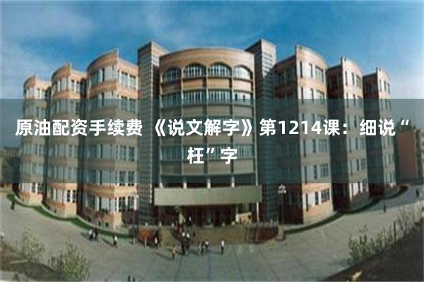 原油配资手续费 《说文解字》第1214课：细说“枉”字