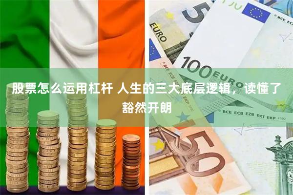 股票怎么运用杠杆 人生的三大底层逻辑，读懂了豁然开朗