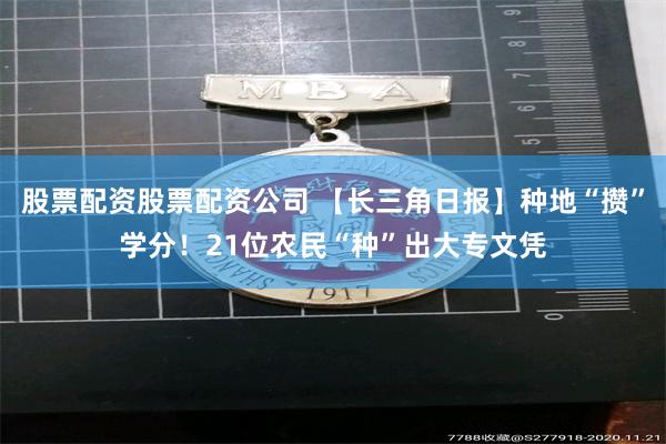 股票配资股票配资公司 【长三角日报】种地“攒”学分！21位农民“种”出大专文凭