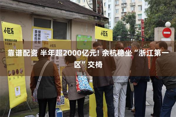 靠谱配资 半年超2000亿元! 余杭稳坐“浙江第一区”交椅