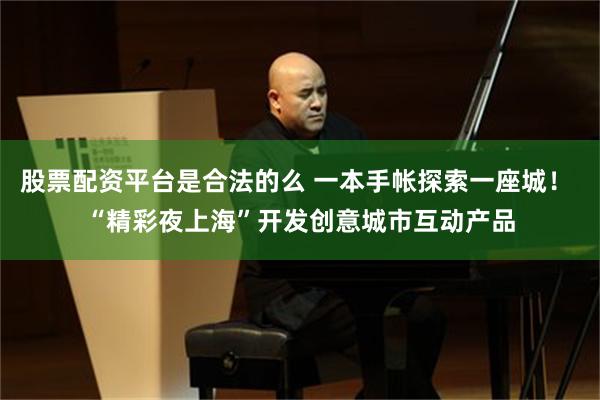 股票配资平台是合法的么 一本手帐探索一座城！ “精彩夜上海”开发创意城市互动产品