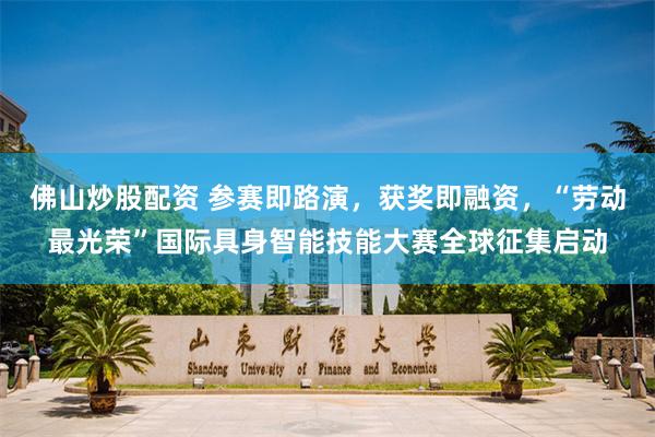 佛山炒股配资 参赛即路演，获奖即融资，“劳动最光荣”国际具身智能技能大赛全球征集启动
