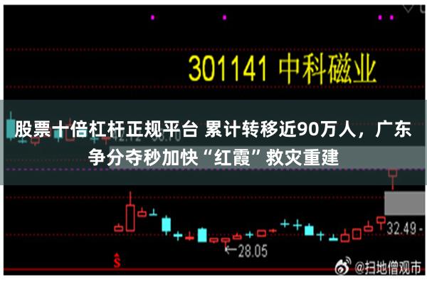 股票十倍杠杆正规平台 累计转移近90万人，广东争分夺秒加快“红霞”救灾重建