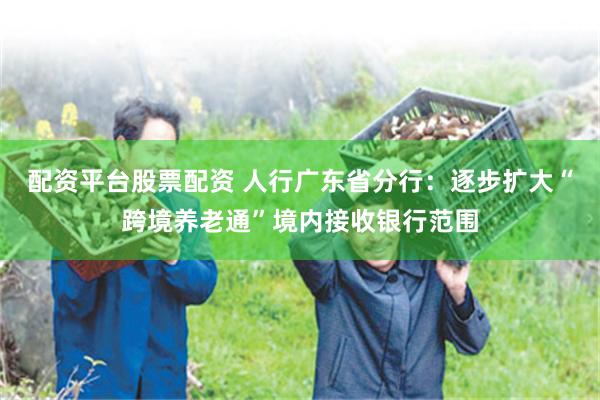 配资平台股票配资 人行广东省分行:逐步扩大“跨境养老通”境内接收银行范围