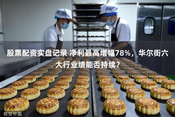 股票配资实盘记录 净利最高增幅78%,华尔街六大行业绩能否持续?