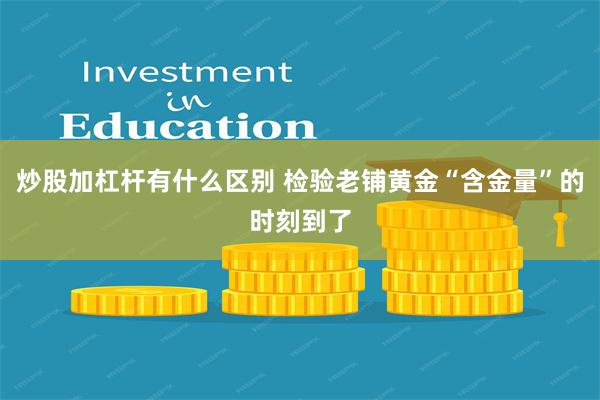 炒股加杠杆有什么区别 检验老铺黄金“含金量”的时刻到了