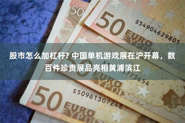 股市怎么加杠杆? 中国单机游戏展在沪开幕，数百件珍贵展品亮相黄浦滨江