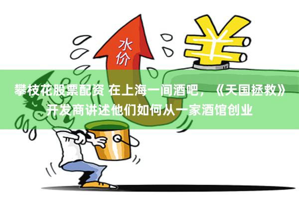 攀枝花股票配资 在上海一间酒吧，《天国拯救》开发商讲述他们如何从一家酒馆创业