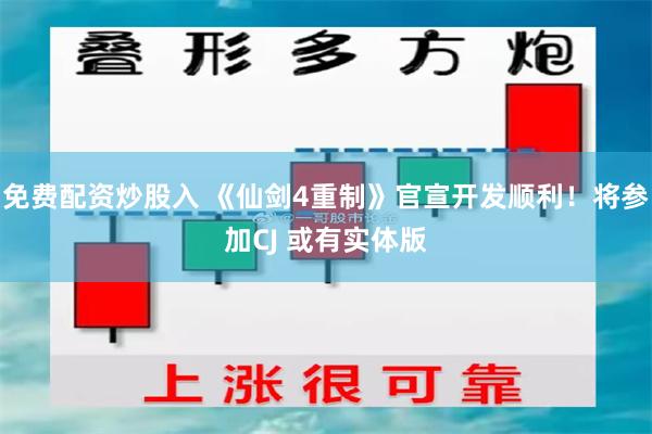 免费配资炒股入 《仙剑4重制》官宣开发顺利！将参加CJ 或有实体版