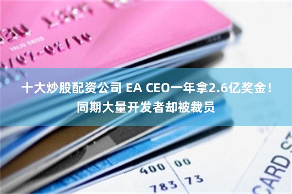 十大炒股配资公司 EA CEO一年拿2.6亿奖金！同期大量开发者却被裁员