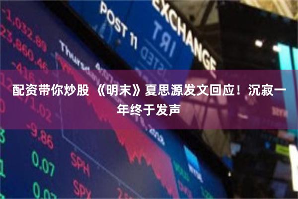 配资带你炒股 《明末》夏思源发文回应！沉寂一年终于发声