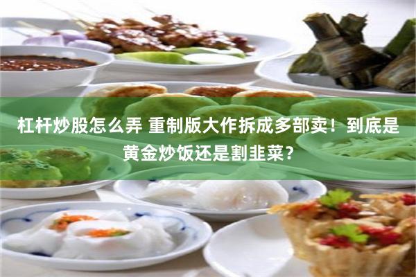 杠杆炒股怎么弄 重制版大作拆成多部卖！到底是黄金炒饭还是割韭菜？