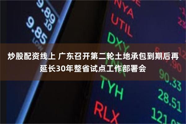 炒股配资线上 广东召开第二轮土地承包到期后再延长30年整省试点工作部署会