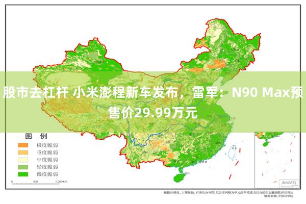 股市去杠杆 小米澎程新车发布，雷军：N90 Max预售价29.99万元