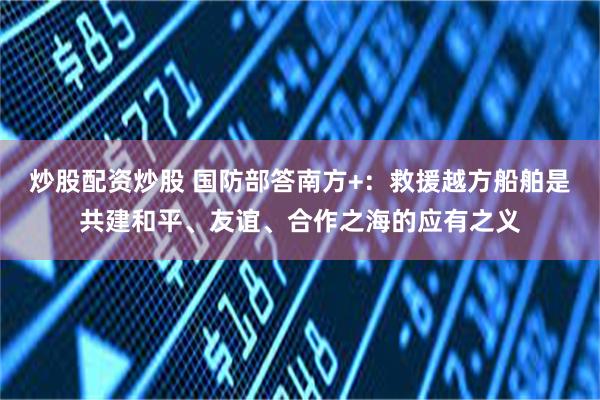 炒股配资炒股 国防部答南方+：救援越方船舶是共建和平、友谊、合作之海的应有之义