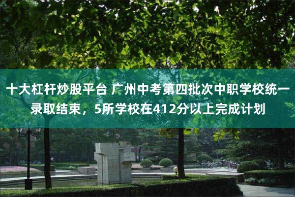 十大杠杆炒股平台 广州中考第四批次中职学校统一录取结束，5所学校在412分以上完成计划