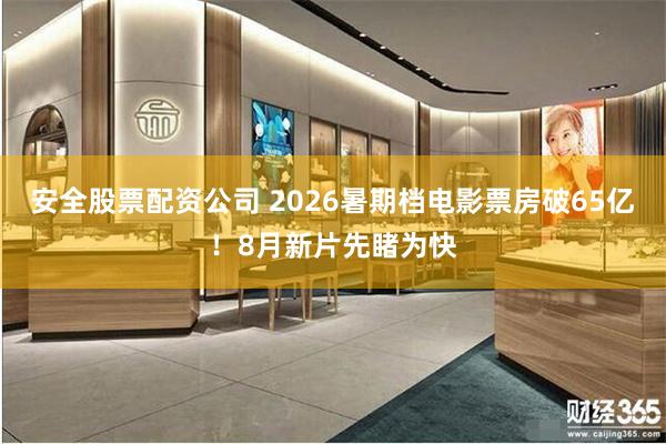 安全股票配资公司 2026暑期档电影票房破65亿！8月新片先睹为快