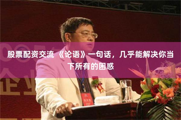股票配资交流 《论语》一句话，几乎能解决你当下所有的困惑