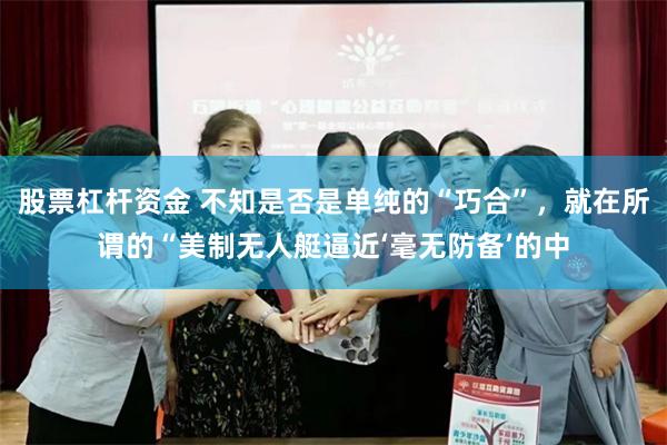 股票杠杆资金 不知是否是单纯的“巧合”,就在所谓的“美制无人艇逼近‘毫无防备’的中