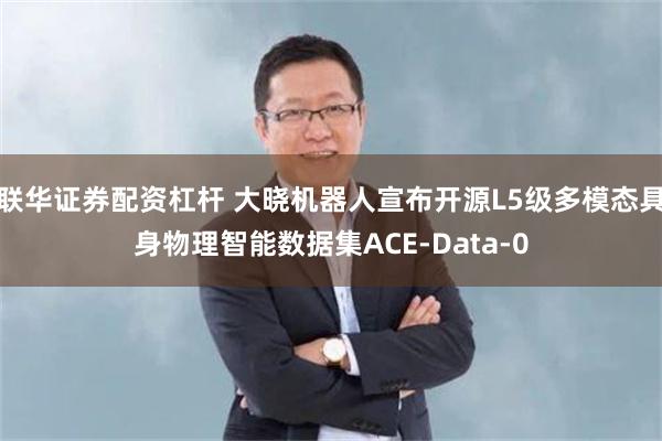 联华证券配资杠杆 大晓机器人宣布开源L5级多模态具身物理智能数据集ACE-Data-0