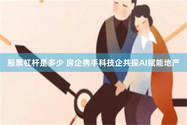 股票杠杆是多少 房企携手科技企共探AI赋能地产
