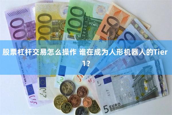 股票杠杆交易怎么操作 谁在成为人形机器人的Tier 1?