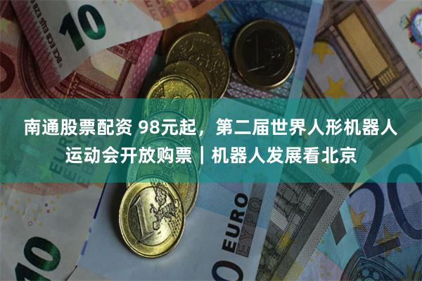 南通股票配资 98元起，第二届世界人形机器人运动会开放购票｜机器人发展看北京