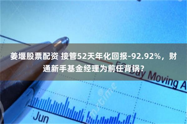 姜堰股票配资 接管52天年化回报-92.92%，财通新手基金经理为前任背锅？