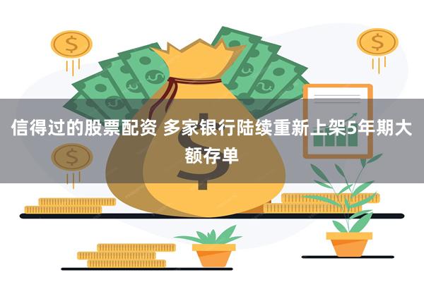 信得过的股票配资 多家银行陆续重新上架5年期大额存单