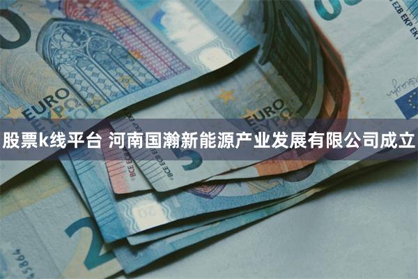 股票k线平台 河南国瀚新能源产业发展有限公司成立