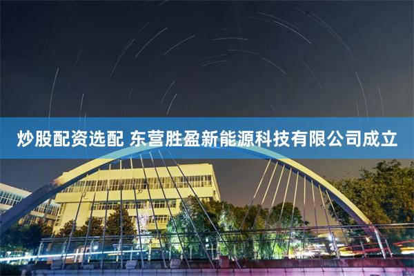 炒股配资选配 东营胜盈新能源科技有限公司成立