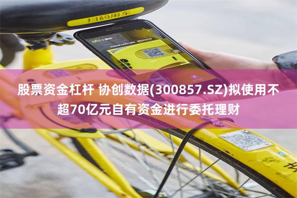 股票资金杠杆 协创数据(300857.SZ)拟使用不超70亿元自有资金进行委托理财