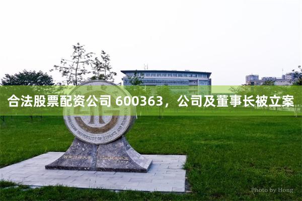 合法股票配资公司 600363，公司及董事长被立案