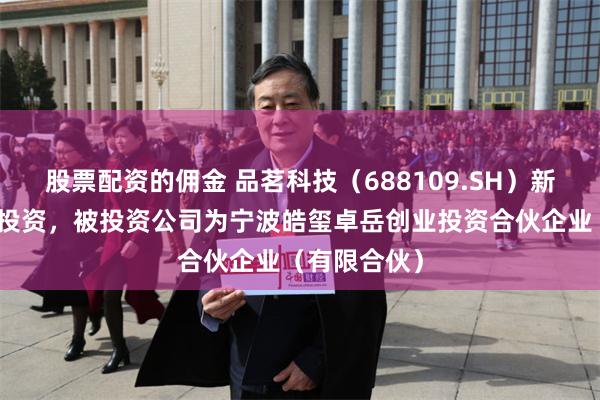 股票配资的佣金 品茗科技（688109.SH）新增一起对外投资，被投资公司为宁波皓玺卓岳创业投资合伙企业（有限合伙）