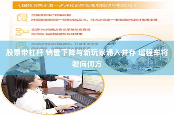 股票带杠杆 销量下降与新玩家涌入并存 增程车将驶向何方