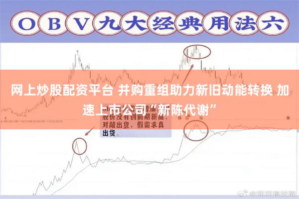 网上炒股配资平台 并购重组助力新旧动能转换 加速上市公司“新陈代谢”