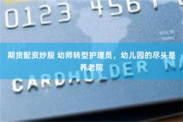 期货配资炒股 幼师转型护理员，幼儿园的尽头是养老院