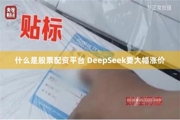 什么是股票配资平台 DeepSeek要大幅涨价