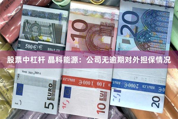 股票中杠杆 晶科能源：公司无逾期对外担保情况