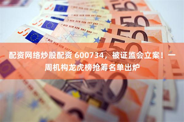 配资网络炒股配资 600734，被证监会立案！一周机构龙虎榜抢筹名单出炉
