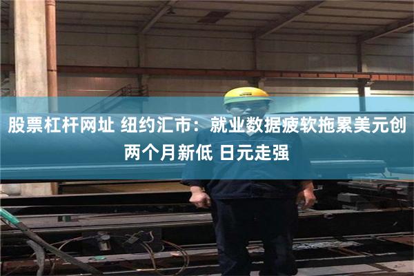股票杠杆网址 纽约汇市：就业数据疲软拖累美元创两个月新低 日元走强